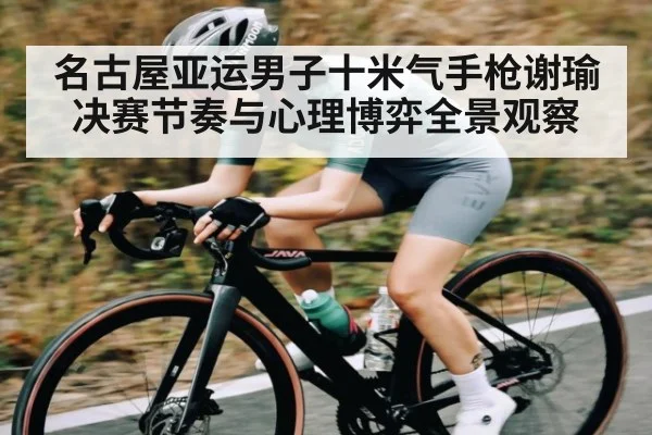 名古屋亚运男子十米气手枪谢瑜决赛节奏与心理博弈全景观察