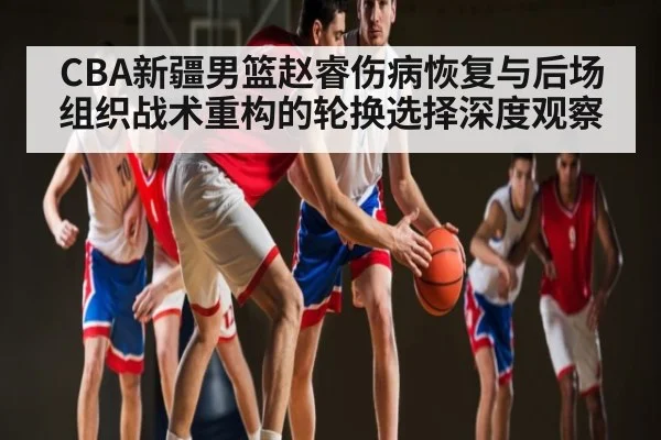 CBA新疆男篮赵睿伤病恢复与后场组织战术重构的轮换选择深度观察