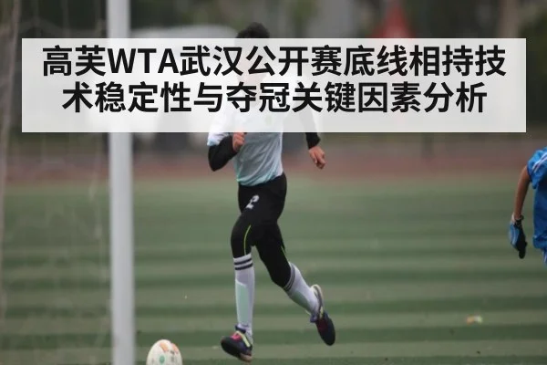 高芙WTA武汉公开赛底线相持技术稳定性与夺冠关键因素分析