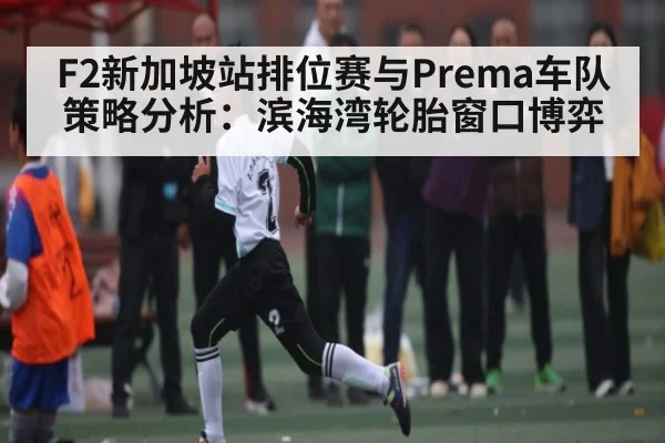 F2新加坡站排位赛与Prema车队策略分析：滨海湾轮胎窗口博弈