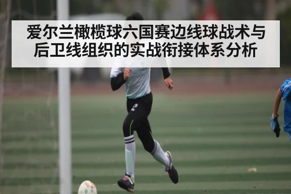 爱尔兰橄榄球六国赛边线球战术与后卫线组织的实战衔接体系分析