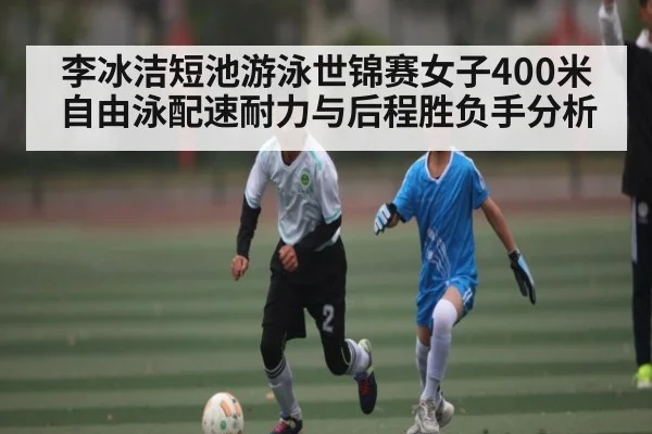 李冰洁短池游泳世锦赛女子400米自由泳配速耐力与后程胜负手分析
